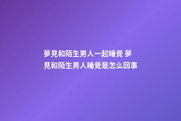 夢見和陌生男人一起睡覺 夢見和陌生男人睡覺是怎么回事